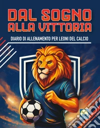 Dal sogno alla vittoria. Diario di allenamento per leoni del calcio. Ediz. a colori libro