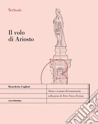 Il volo di Ariosto. Storia e restauro del monumento nella «piaza de Terra Nova» a Ferrara libro
