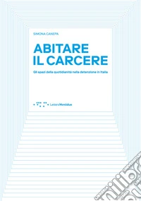 Abitare il carcere. Gli spazi della quotidianità della detenzione in Italia libro