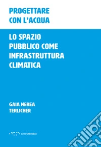 Progettare con l'acqua. Lo spazio pubblico come infrastruttura climatica libro