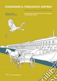 Disegnare il paesaggio anfibio. Un racconto illustrato sulla via d'acqua tra Certosa e Pavia libro