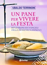 Un pane per vivere la festa. Riflessioni sui Vangeli della Domenica. Anno C libro