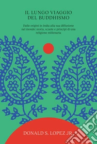 Il lungo viaggio del buddhismo. Dalle origini in India alla sua diffusione nel mondo: storia, scuole e principi di una religione millenaria libro
