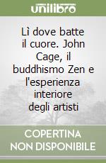 Lì dove batte il cuore. John Cage, il buddhismo Zen e l'esperienza interiore degli artisti libro