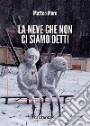 La neve che non ci siamo detti libro di Moro Matteo