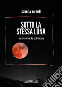 Sotto la stessa luna. Poesie oltre la solitudine libro
