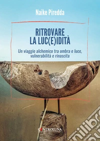 Ritrovare la luc(e)idità. Un viaggio alchemico tra ombra e luce, vulnerabilità e rinascita