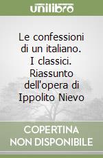Le confessioni di un italiano. I classici. Riassunto dell'opera di Ippolito Nievo libro