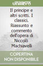 Il principe e altri scritti. I classici. Riassunto e commento dell'opera di Niccolò Machiavelli libro