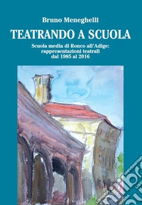 Teatrando a scuola. Scuola Media di Ronco all'Adige: rappresentazioni teatrali dal 1985 al 2016 libro
