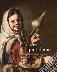 Il teatro del quotidiano. Giacomo Francesco Cipper «Tedesco» (1664-1736) libro