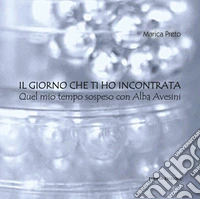 Il giorno che ti ho incontrata. Quel mio tempo sospeso con Alba Avesini libro