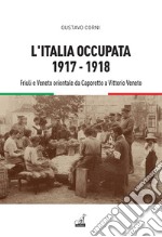 L'Italia occupata. 1917-1918. Friuli e Veneto orientale da Caporetto a Vittorio Veneto libro