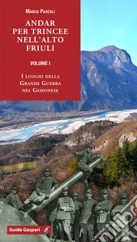 Andar per trincee nell'alto Friuli. Vol. 1: I luoghi della Grande Guerra nel Gemonese libro