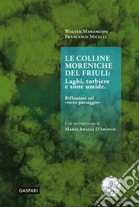 Le colline moreniche del Friuli. Laghi, torbiere e zone umide. Riflessioni sul «terzo paesaggio» libro