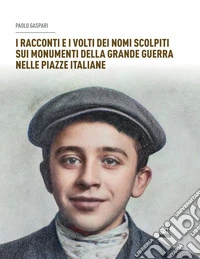 I racconti e i volti dei nomi scolpiti sui monumenti. Della grande guerra nelle piazze italiane libro
