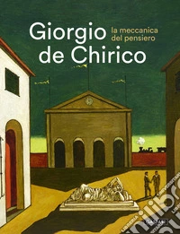 Giorgio De Chirico. La meccanica del pensiero. Catalogo della mostra (Galleria Comunale di Monfalcone, 29 novembre 2025-6 aprile 2026) libro