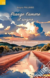 Piange l'amore il sogno. Essenze di memoria libro