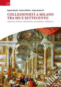 Collezionisti a Milano tra Sei e Settecento. Airoldi, Annoni, Archinto, Calderara, Corbella