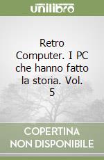 Retro Computer. I PC che hanno fatto la storia. Vol. 5