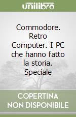 Commodore. Retro Computer. I PC che hanno fatto la storia. Speciale libro