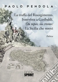 La truffa del Risorgimento. Intervista a Garibaldi. Ou topos, ou cronos: la Sicilia che vorrei libro