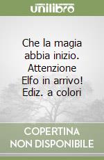 Che la magia abbia inizio. Attenzione Elfo in arrivo! Ediz. a colori libro