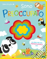 Cuore di feltro. Sono preoccupato. Un libro per non preoccuparsi più. Ediz. a colori libro