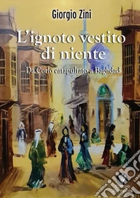 L'ignoto vestito di niente. Da Corlo catapultato a Baghdad libro