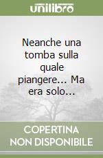 Neanche una tomba sulla quale piangere... Ma era solo... libro