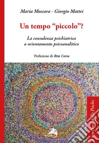 Un tempo «piccolo»? La consulenza psichiatrica a orientamento psicoanalitico libro