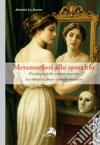 Metamorfosi allo specchio. Psicologia della visione estetica: tra identità, corpo e trasformazioni libro