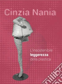 Cinzia Nania. L'insostenibile leggerezza della plastica. Ediz. illustrata libro