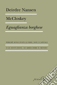 Eguaglianza borghese. Perché sono state le idee, non i capitali o le istituzioni, ad arricchire il mondo libro