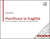 Pianificare la fragilità. Letture, progetti e visioni per i territori di cava