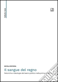 Il sangue del regno. Retoriche e ideologie del teatro politico nella prima modernità libro