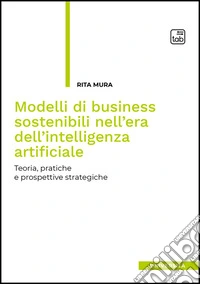 Modelli di business sostenibili nell'era dell'intelligenza artificiale. Teoria, pratiche e prospettive strategiche libro