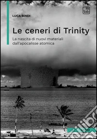 Le ceneri di Trinity. La nascita di nuovi materiali dall'apocalisse atomica libro
