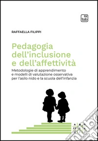 Pedagogia dell'inclusione e dell'affettività. Metodologie di apprendimento e modelli di valutazione osservativa per l'asilo nido e la scuola dell'infanzia libro