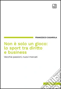 Non è solo un gioco: lo sport tra diritto e business. Vecchie passioni, nuovi mercati libro