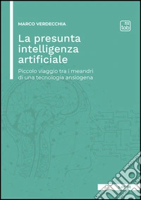 La presunta intelligenza artificiale. Piccolo viaggio tra i meandri di una tecnologia ansiogena libro