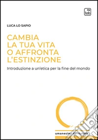 Cambia la tua vita o affronta l'estinzione. Introduzione a un'etica per la fine del mondo libro