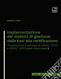 Implementazione dei sistemi di gestione dalle basi alla certificazione. Progettazione e sviluppo di ISO/IEC 27001 e ISO/IEC 42001 passo dopo passo libro