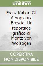 Franz Kafka. Gli Aeroplani a Brescia. Un reportage grafico di Moritz von Wolzogen libro