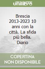 Brescia 2013-2023 10 anni con la città. La sfida più bella. Diario libro