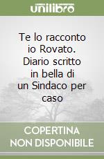 Te lo racconto io Rovato. Diario scritto in bella di un Sindaco per caso libro