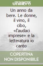 Un anno da bere. Le donne, il vino, il cibo, «l'audaci imprese» e la letteratura io canto libro