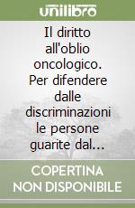 Il diritto all'oblio oncologico. Per difendere dalle discriminazioni le persone guarite dal cancro libro