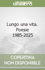 Lungo una vita. Poesie 1985-2025