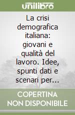 La crisi demografica italiana: giovani e qualità del lavoro. Idee, spunti dati e scenari per affrontare gli squilibri che rischiano di compromettere lo sviluppo economico e la sostenibilità sociale del Paese libro